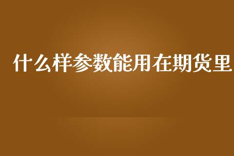 什么样参数能用在期货里_https://cj004.lansai.wang_期货开户_第1张