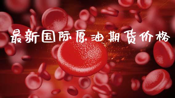 最新国际原油期货价格_https://cj004.lansai.wang_债券资讯_第1张