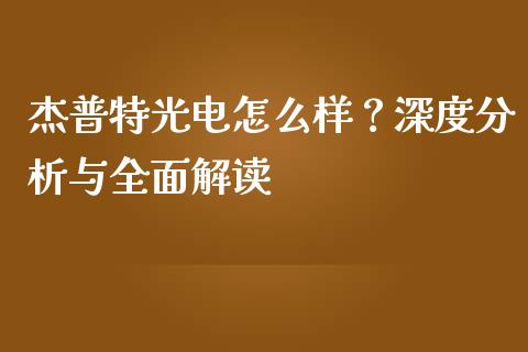 杰普特光电怎么样？深度分析与全面解读_https://cj004.lansai.wang_债券资讯_第1张