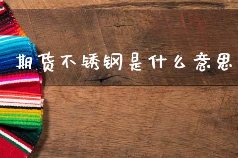 期货不锈钢是什么意思_https://cj004.lansai.wang_全球市场_第1张