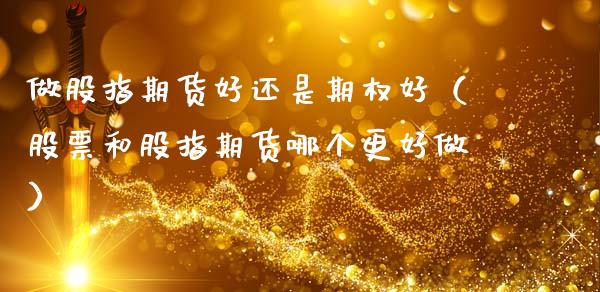 做股指期货好还是期权好（股票和股指期货哪个更好做）_https://cj004.lansai.wang_期货开户_第1张