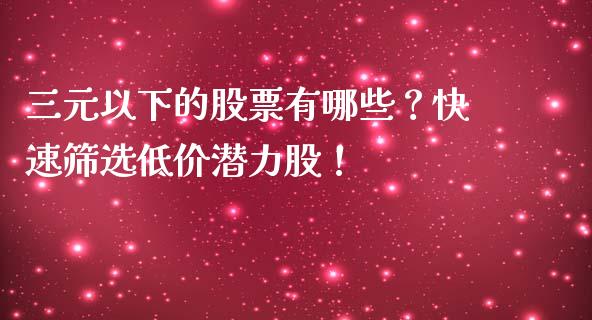 三元以下的股票有哪些？快速筛选低价潜力股！_https://cj004.lansai.wang_外汇交易_第1张