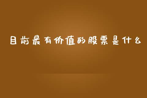 目前最有价值的股票是什么_https://cj004.lansai.wang_期货开户_第1张