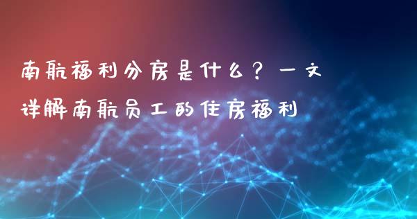 南航福利分房是什么？一文详解南航员工的住房福利_https://cj004.lansai.wang_债券资讯_第1张