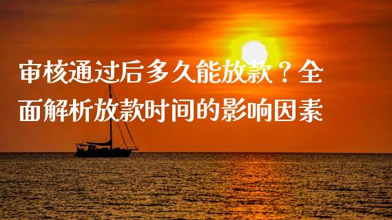 审核通过后多久能放款？全面解析放款时间的影响因素_https://cj004.lansai.wang_金融监管_第1张