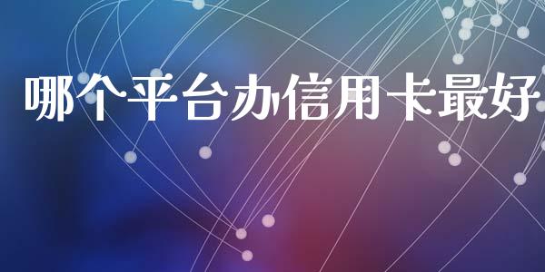 哪个平台办信用卡最好_https://cj004.lansai.wang_财经新闻_第1张