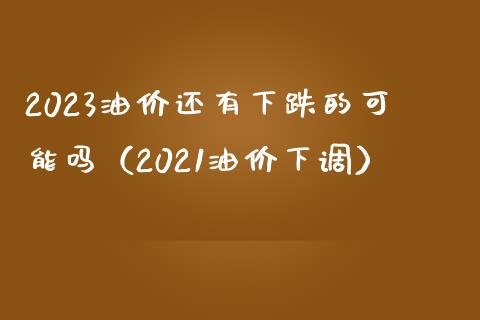 2023油价还有下跌的可能吗（2021油价下调）_https://cj004.lansai.wang_期货开户_第1张