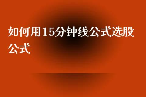 如何用15分钟线公式选股公式_https://cj004.lansai.wang_债券资讯_第1张