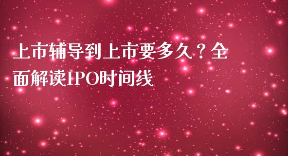 上市辅导到上市要多久？全面解读IPO时间线_https://cj004.lansai.wang_金融监管_第1张