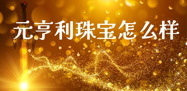元亨利珠宝怎么样_https://cj004.lansai.wang_期货开户_第1张