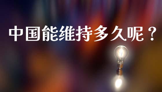 中国能维持多久呢?_期货开户_第1张_期货开户_金融监管_外汇交易_债券资讯_全球市场_财经新闻 中国能维持多久呢?_https://cj004.lansai.wang_期货开户_第1张