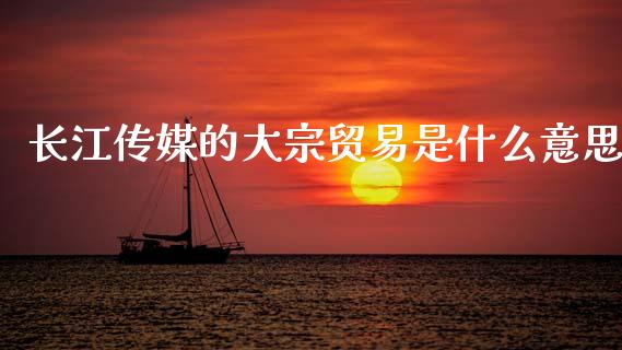 长江传媒的大宗贸易是什么意思_https://cj004.lansai.wang_全球市场_第1张