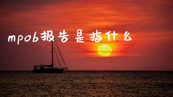 mpob报告是指什么_https://cj004.lansai.wang_外汇交易_第1张