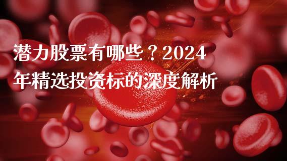 潜力股票有哪些？2024年精选投资标的深度解析_https://cj004.lansai.wang_期货开户_第1张