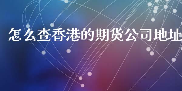 怎么查香港的期货公司地址_https://cj004.lansai.wang_外汇交易_第1张