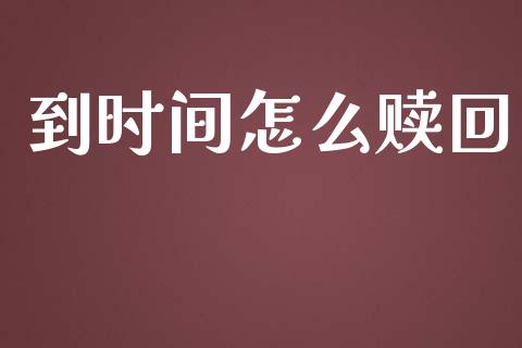 到时间怎么赎回_https://cj004.lansai.wang_期货开户_第1张
