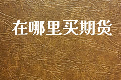 在哪里买期货_https://cj004.lansai.wang_期货开户_第1张
