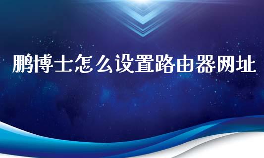 鹏博士怎么设置路由器网址_https://cj004.lansai.wang_债券资讯_第1张