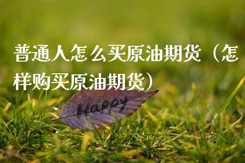 普通人怎么买原油期货（怎样购买原油期货）_https://cj004.lansai.wang_金融监管_第1张