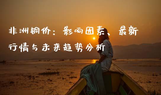 非洲铜价：影响因素、最新行情与未来趋势分析_https://cj004.lansai.wang_外汇交易_第1张