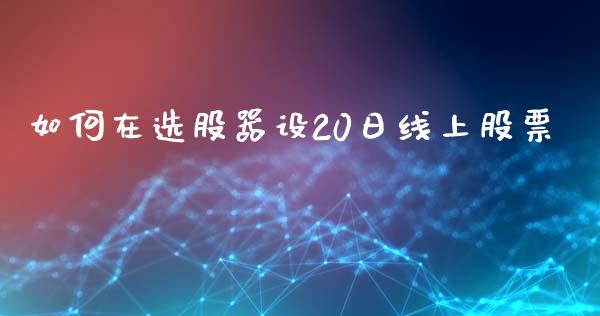 如何在选股器设20日线上股票_https://cj004.lansai.wang_全球市场_第1张