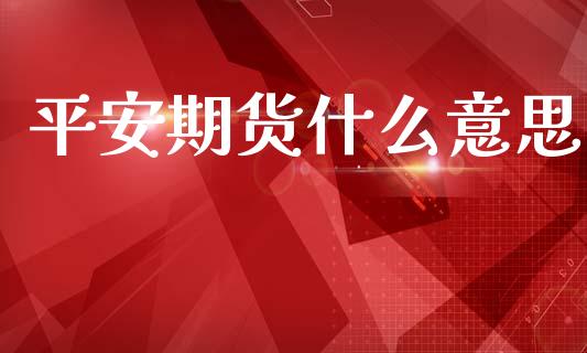 平安期货什么意思_https://cj004.lansai.wang_财经新闻_第1张