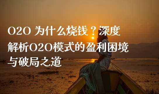O2O 为什么烧钱？深度解析O2O模式的盈利困境与破局之道_https://cj004.lansai.wang_外汇交易_第1张