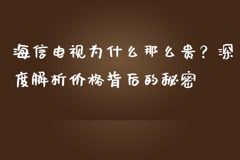 海信电视为什么那么贵？深度解析价格背后的秘密_https://cj004.lansai.wang_债券资讯_第1张