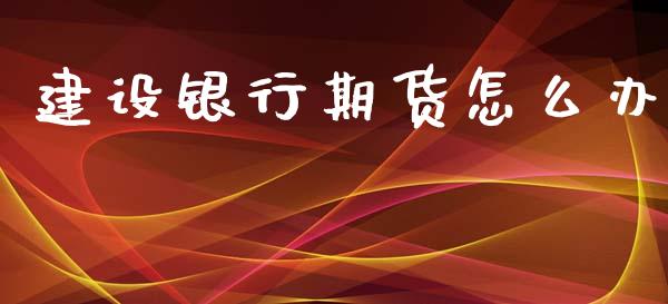 建设银行期货怎么办_https://cj004.lansai.wang_全球市场_第1张