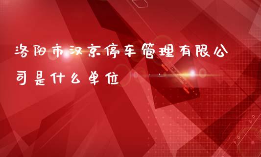 洛阳市汉京停车管理有限公司是什么单位_https://cj004.lansai.wang_财经新闻_第1张