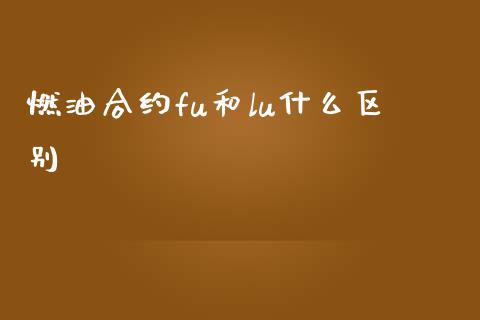燃油合约fu和lu什么区别_https://cj004.lansai.wang_债券资讯_第1张