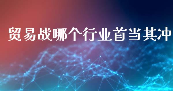 贸易战哪个行业首当其冲_https://cj004.lansai.wang_债券资讯_第1张