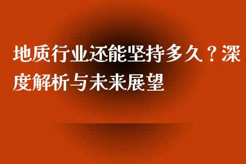 地质行业还能坚持多久？深度解析与未来展望_https://cj004.lansai.wang_债券资讯_第1张
