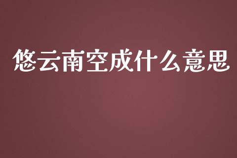 悠云南空成什么意思_https://cj004.lansai.wang_外汇交易_第1张