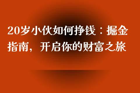 20岁小伙如何挣钱:掘金指南,开启你的财富之旅_期货开户_第1张_期货开户_金融监管_外汇交易_债券资讯_全球市场_财经新闻 20岁小伙如何挣钱:掘金指南,开启你的财富之旅_https://cj004.lansai.wang_期货开户_第1张