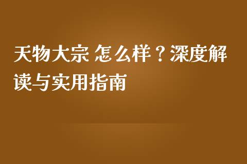 天物大宗 怎么样？深度解读与实用指南_https://cj004.lansai.wang_债券资讯_第1张
