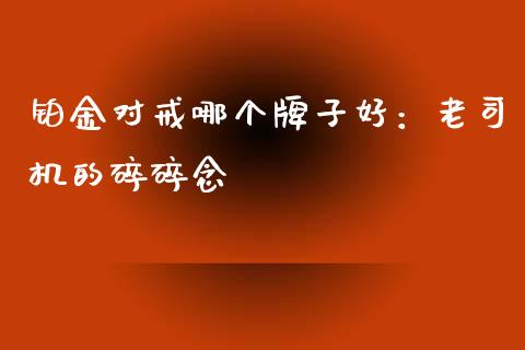 铂金对戒哪个牌子好：老司机的碎碎念_https://cj004.lansai.wang_债券资讯_第1张