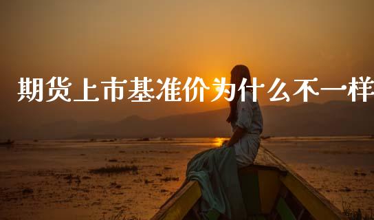 期货上市基准价为什么不一样_https://cj004.lansai.wang_债券资讯_第1张