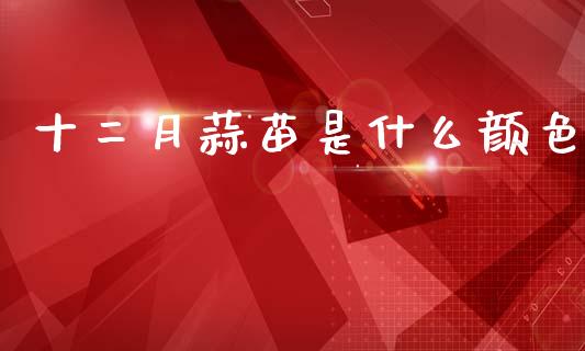 十二月蒜苗是什么颜色_https://cj004.lansai.wang_债券资讯_第1张