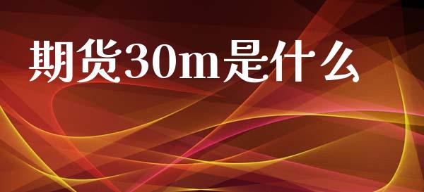 期货30m是什么_https://cj004.lansai.wang_期货开户_第1张
