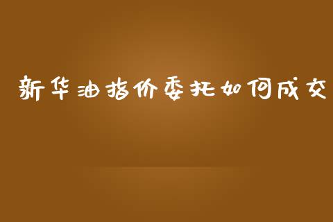 新华油指价委托如何成交_https://cj004.lansai.wang_财经新闻_第1张