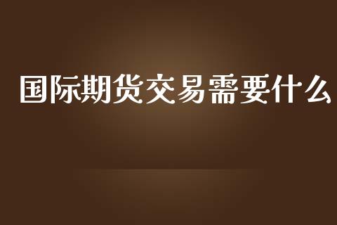 国际期货交易需要什么_期货开户_第1张_期货开户_金融监管_外汇交易_债券资讯_全球市场_财经新闻 国际期货交易需要什么_https://cj004.lansai.wang_期货开户_第1张