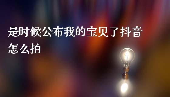 是时候公布我的宝贝了抖音怎么拍_https://cj004.lansai.wang_金融监管_第1张