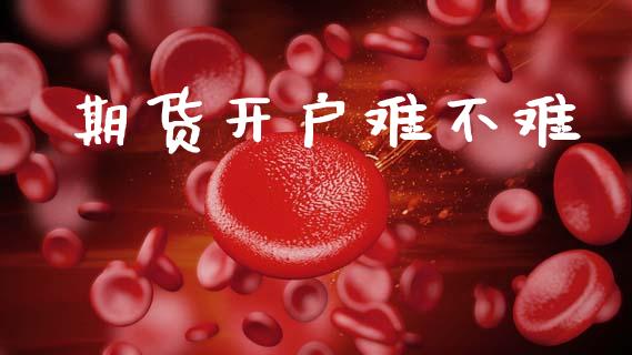 期货开户难不难_https://cj004.lansai.wang_债券资讯_第1张
