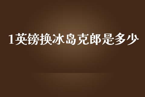 1英镑换冰岛克郎是多少_https://cj004.lansai.wang_债券资讯_第1张