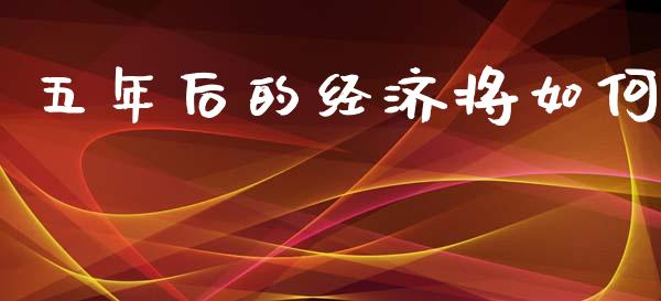 五年后的经济将如何_https://cj004.lansai.wang_全球市场_第1张