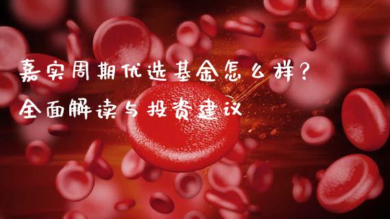 嘉实周期优选基金怎么样?全面解读与投资建议_债券资讯_第1张_期货开户_金融监管_外汇交易_债券资讯_全球市场_财经新闻 嘉实周期优选基金怎么样?全面解读与投资建议_https://cj004.lansai.wang_债券资讯_第1张
