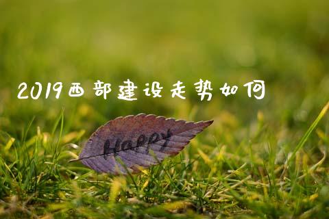 2019西部建设走势如何_https://cj004.lansai.wang_金融监管_第1张