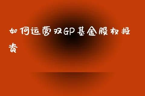如何运营双GP基金股权投资_金融监管_第1张_期货开户_金融监管_外汇交易_债券资讯_全球市场_财经新闻 如何运营双GP基金股权投资_https://cj004.lansai.wang_金融监管_第1张