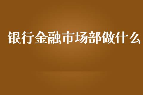 银行金融市场部做什么_全球市场_第1张_期货开户_金融监管_外汇交易_债券资讯_全球市场_财经新闻 银行金融市场部做什么_https://cj004.lansai.wang_全球市场_第1张